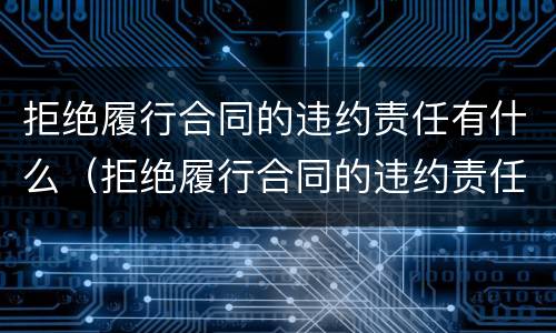 拒绝履行合同的违约责任有什么（拒绝履行合同的违约责任有什么影响）