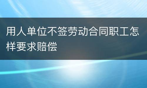 用人单位不签劳动合同职工怎样要求赔偿