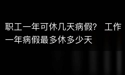 职工一年可休几天病假？ 工作一年病假最多休多少天