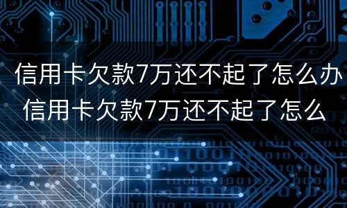 信用卡欠款7万还不起了怎么办 信用卡欠款7万还不起了怎么办呀