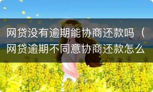 网贷没有逾期能协商还款吗（网贷逾期不同意协商还款怎么办）