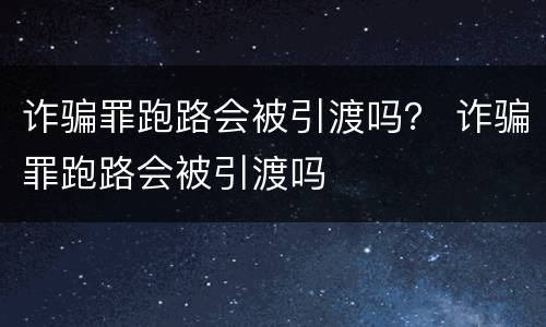 诈骗罪跑路会被引渡吗？ 诈骗罪跑路会被引渡吗