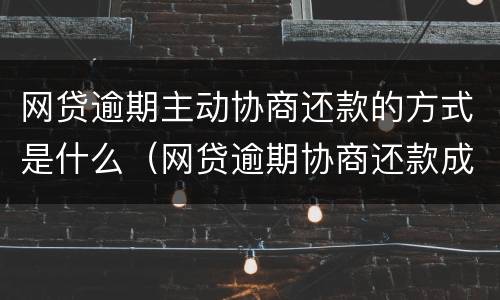 网贷逾期主动协商还款的方式是什么（网贷逾期协商还款成功率高吗）