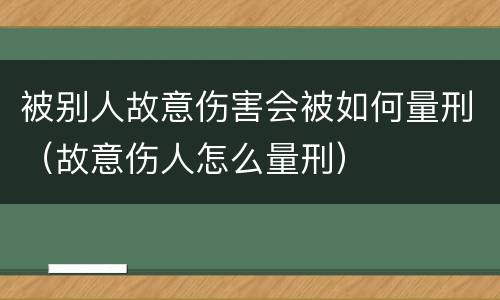 被别人故意伤害会被如何量刑（故意伤人怎么量刑）