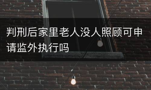 判刑后家里老人没人照顾可申请监外执行吗
