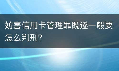 妨害信用卡管理罪既遂一般要怎么判刑？