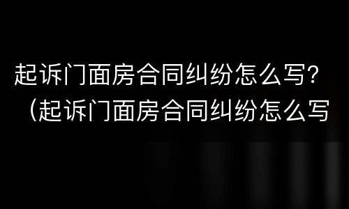 起诉门面房合同纠纷怎么写？（起诉门面房合同纠纷怎么写诉状）