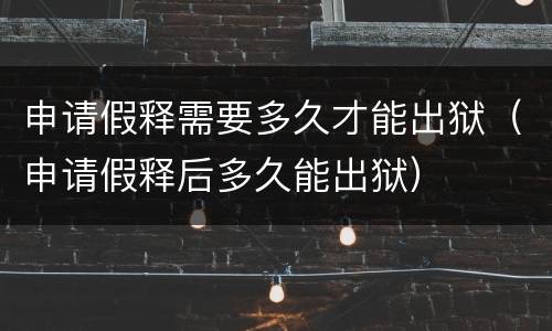 申请假释需要多久才能出狱（申请假释后多久能出狱）