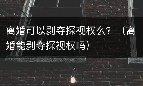 离婚可以剥夺探视权么？（离婚能剥夺探视权吗）