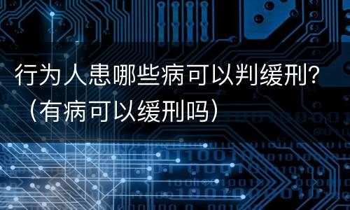 行为人患哪些病可以判缓刑？（有病可以缓刑吗）