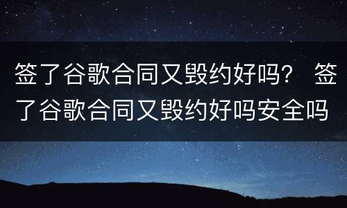 签了谷歌合同又毁约好吗？ 签了谷歌合同又毁约好吗安全吗