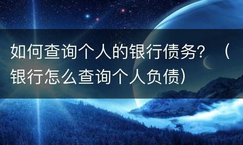 如何查询个人的银行债务？（银行怎么查询个人负债）