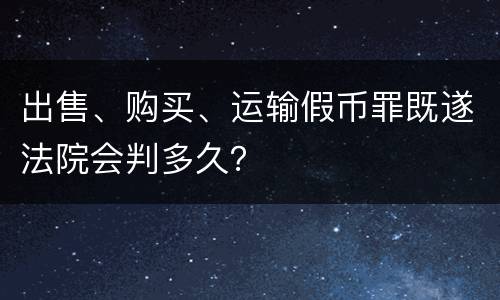 出售、购买、运输假币罪既遂法院会判多久？