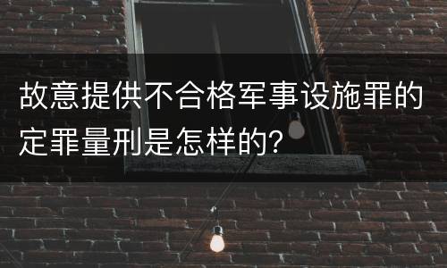 故意提供不合格军事设施罪的定罪量刑是怎样的？