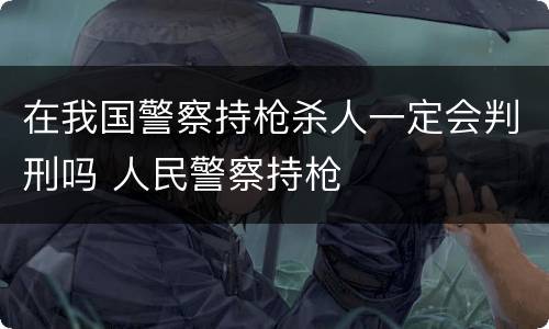 在我国警察持枪杀人一定会判刑吗 人民警察持枪
