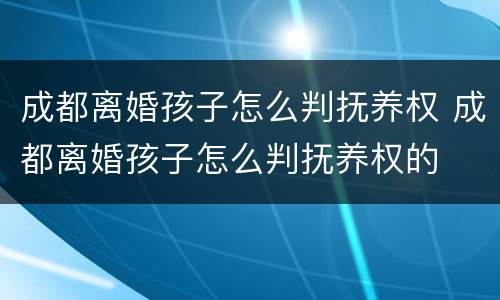 成都离婚孩子怎么判抚养权 成都离婚孩子怎么判抚养权的