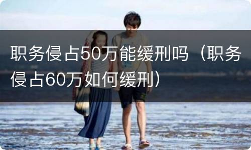 职务侵占50万能缓刑吗（职务侵占60万如何缓刑）