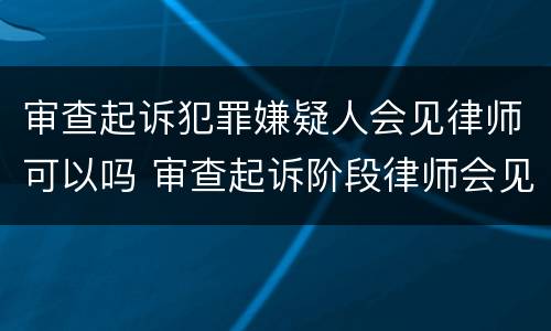 审查起诉犯罪嫌疑人会见律师可以吗 审查起诉阶段律师会见犯罪嫌疑人
