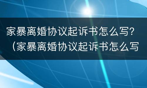 家暴离婚协议起诉书怎么写？（家暴离婚协议起诉书怎么写才有效）