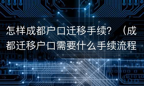 怎样成都户口迁移手续？（成都迁移户口需要什么手续流程）