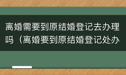 离婚需要到原结婚登记去办理吗（离婚要到原结婚登记处办理吗）