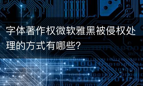 字体著作权微软雅黑被侵权处理的方式有哪些？