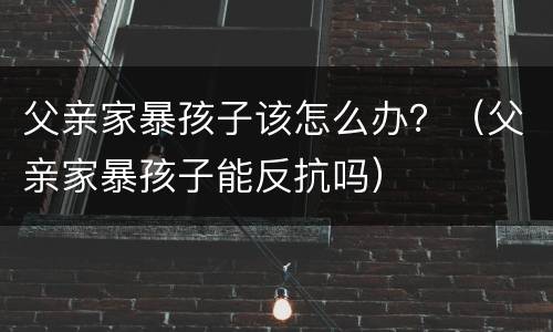 父亲家暴孩子该怎么办？（父亲家暴孩子能反抗吗）