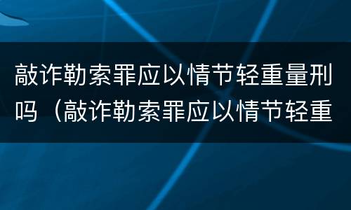 敲诈勒索罪应以情节轻重量刑吗（敲诈勒索罪应以情节轻重量刑吗判多少年）