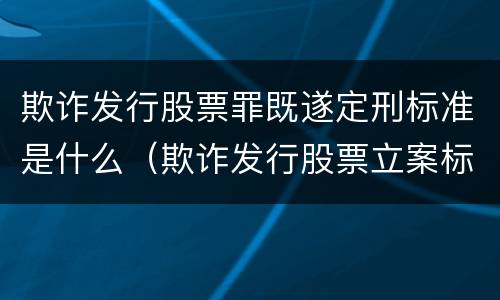 欺诈发行股票罪既遂定刑标准是什么（欺诈发行股票立案标准）