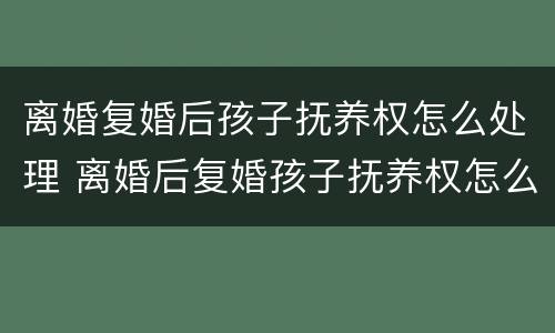 离婚复婚后孩子抚养权怎么处理 离婚后复婚孩子抚养权怎么算