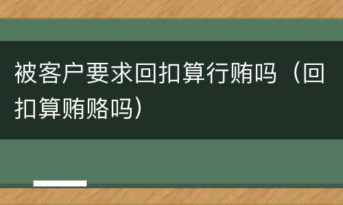 被客户要求回扣算行贿吗（回扣算贿赂吗）