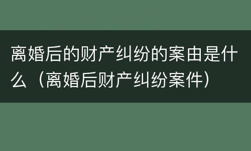 离婚后的财产纠纷的案由是什么（离婚后财产纠纷案件）