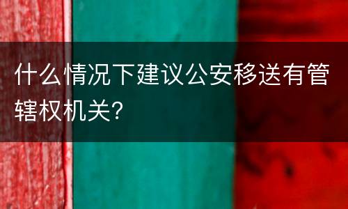 什么情况下建议公安移送有管辖权机关？