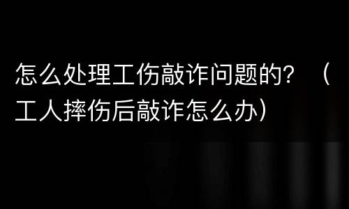 怎么处理工伤敲诈问题的？（工人摔伤后敲诈怎么办）