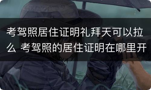 考驾照居住证明礼拜天可以拉么 考驾照的居住证明在哪里开