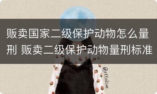贩卖国家二级保护动物怎么量刑 贩卖二级保护动物量刑标准