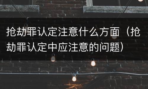 抢劫罪认定注意什么方面（抢劫罪认定中应注意的问题）
