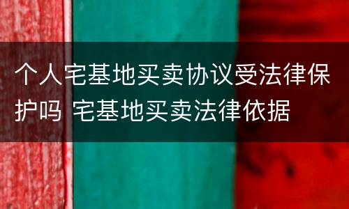 个人宅基地买卖协议受法律保护吗 宅基地买卖法律依据