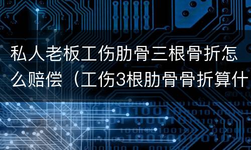 私人老板工伤肋骨三根骨折怎么赔偿（工伤3根肋骨骨折算什么伤）