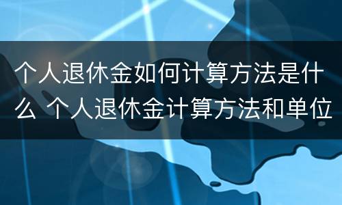 个人退休金如何计算方法是什么 个人退休金计算方法和单位退休金