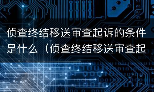 侦查终结移送审查起诉的条件是什么（侦查终结移送审查起诉的条件是什么意思）