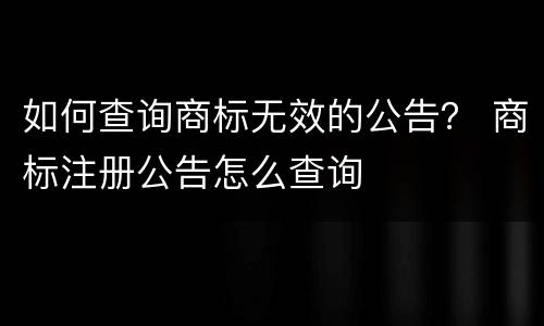 如何查询商标无效的公告？ 商标注册公告怎么查询