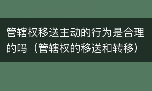管辖权移送主动的行为是合理的吗（管辖权的移送和转移）