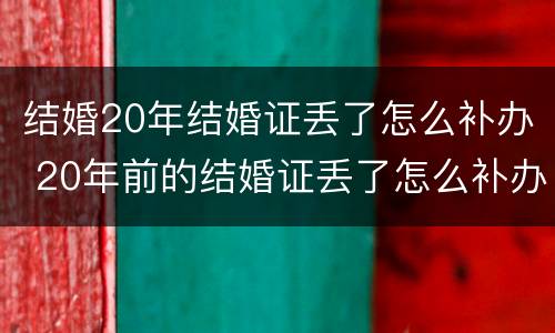 结婚20年结婚证丢了怎么补办 20年前的结婚证丢了怎么补办