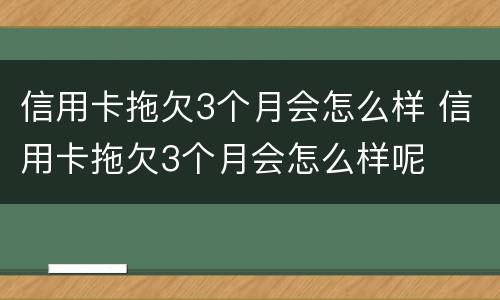 信用卡拖欠3个月会怎么样 信用卡拖欠3个月会怎么样呢