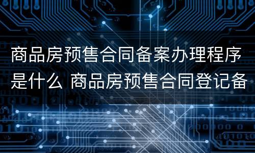 商品房预售合同备案办理程序是什么 商品房预售合同登记备案手续