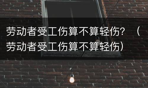 劳动者受工伤算不算轻伤？（劳动者受工伤算不算轻伤）