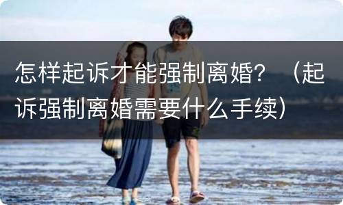 怎样起诉才能强制离婚？（起诉强制离婚需要什么手续）