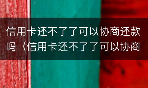 信用卡还不了了可以协商还款吗（信用卡还不了了可以协商还款吗怎么办）