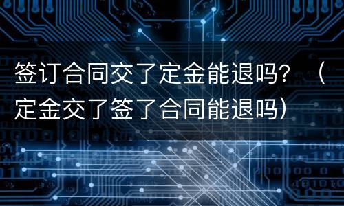 签订合同交了定金能退吗？（定金交了签了合同能退吗）